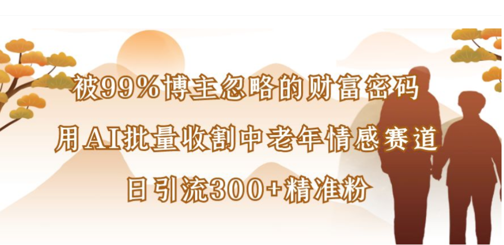 被99%博主忽略的财富密码，用AI批量收割中老年情感赛道，日引流300+精准粉-齐力副业