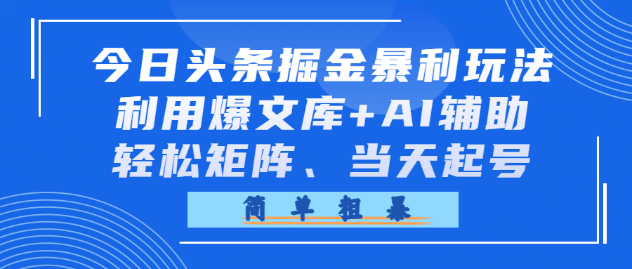 今日头条掘金暴利玩法，利用爆文库+AI辅助，轻松矩阵、当天起号，简单粗暴-齐力副业