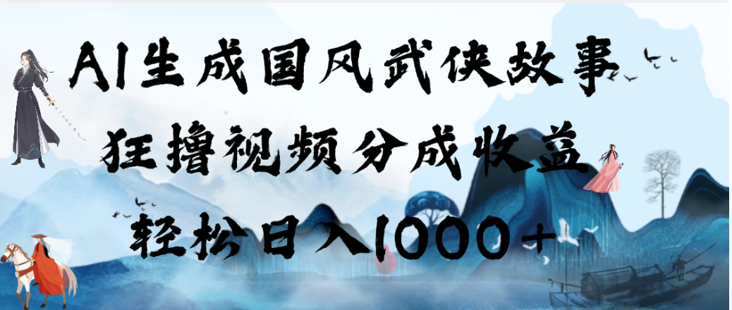 AI生成国风武侠故事，狂撸视频分成收益，轻松日入1000+！【可多平台分发】-齐力副业