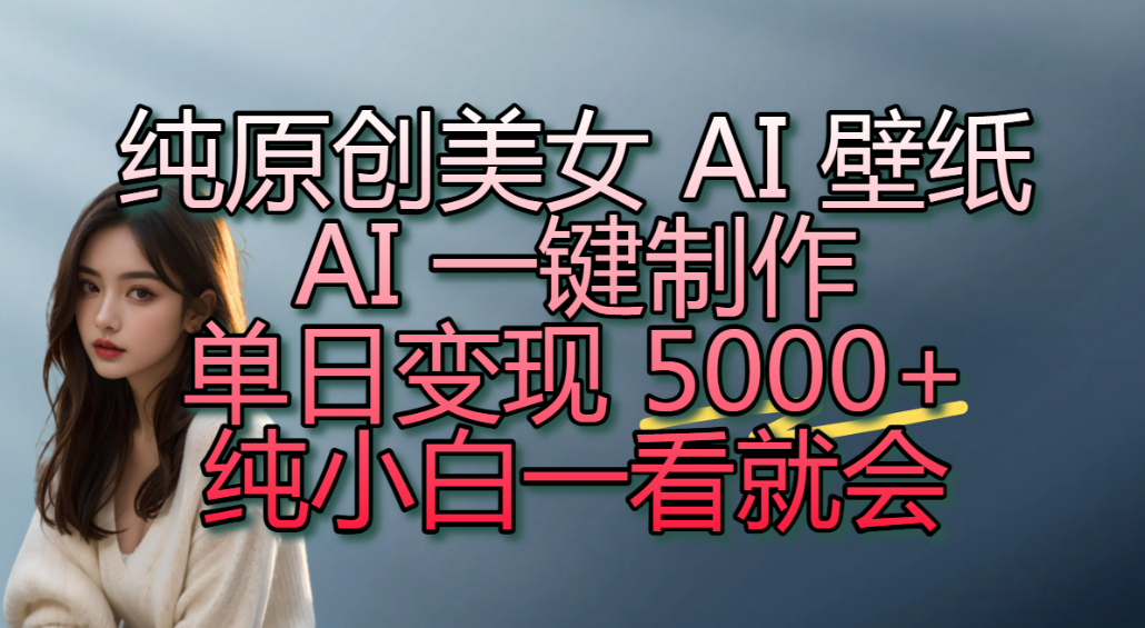 纯原创美女 AI 壁纸玩法，AI 一键制作，单日变现 5000+，纯小白一看就会！-齐力副业