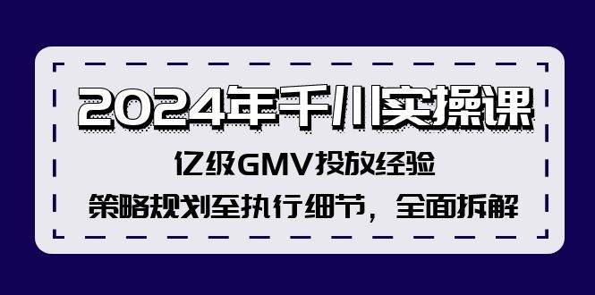 2024年千川实操课，亿级GMV投放经验，策略规划至执行细节，全面拆解-齐力副业