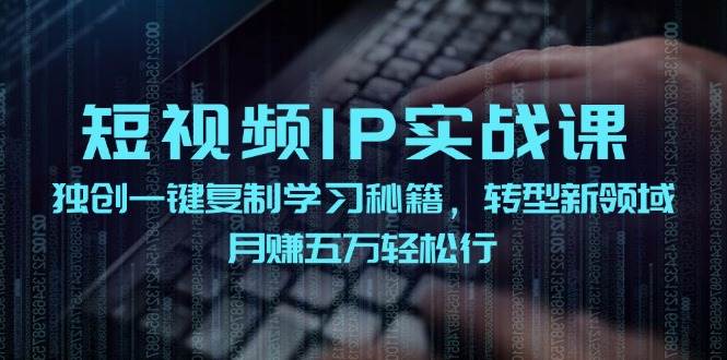 短视频 IP实战课，独创一键复制学习秘籍，转战新领域，月赚五万轻松行-齐力副业