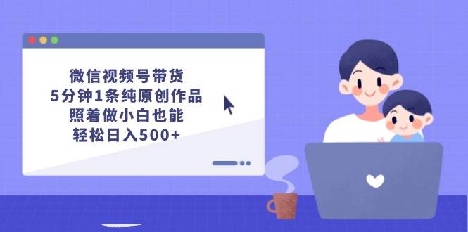 微信视频号带货，5分钟1条纯原创作品，照着做小白也能轻松日入500+-齐力副业