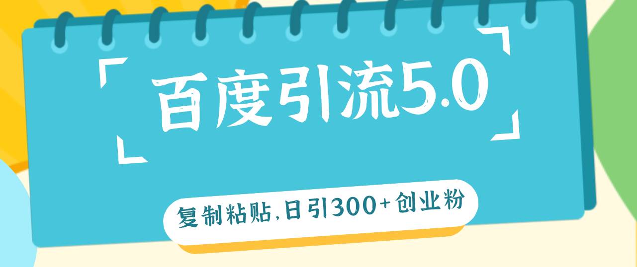百度引流5.0，复制粘贴，日引300+创业粉，加爆你的微信-齐力副业