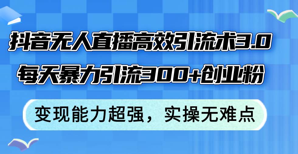 抖音无人直播高效引流术3.0，每天暴力引流300+创业粉，变现能力超强，...-齐力副业