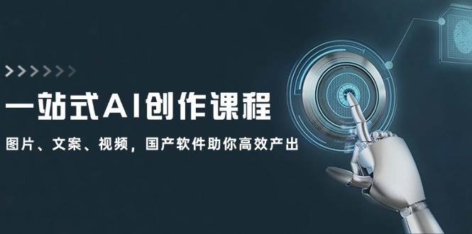 一站式AI创作课程：图片、文案、视频，国产软件助你高效产出-齐力副业