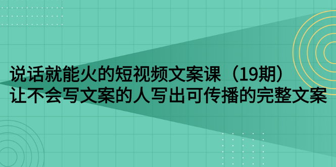 【副业项目3143期】随便说就能火的短视频文案课：让不会写文案的人写出可传播的完整文案-知行副业网