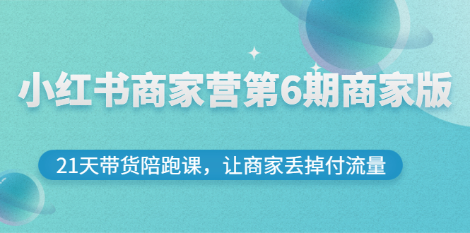 【副业项目3259期】小红书商家训练营第6期商家版，22天带货陪跑课，让商家获得免费流量-齐力副业
