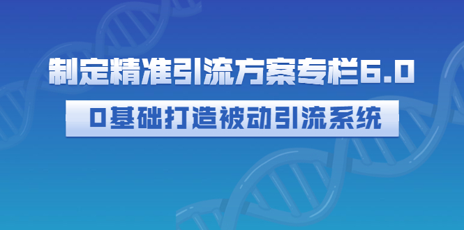 【副业项目3283期】制定精准引流方案专栏6.0：（如何0基础打造被动引流系统，价值1380元）-齐力副业