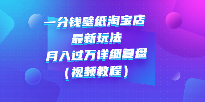 【副业项目3294期】一分钱壁纸淘宝店 最新玩法：月入过万详细复盘（淘宝卖一分钱一毛钱壁纸技巧教程）-齐力副业