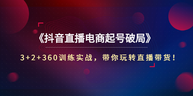 【副业项目3296期】3+2+360训练实战，带你玩转直播带货！（抖音直播新号怎么起号？）-齐力副业