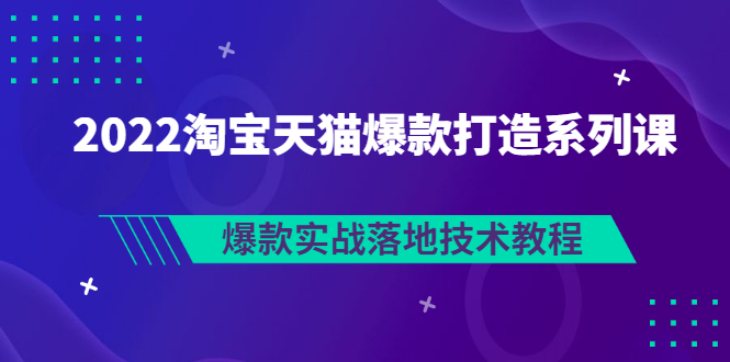 【副业项目3401期】2022淘宝天猫如何打造爆款打造系列课：爆款实战落地技术教程（价值1980元）-齐力副业
