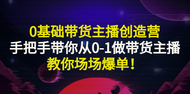 【副业项目3403期】0基础带货主播创造营:手把手带你从0-1做带货主播,教你场场爆单!-齐力副业