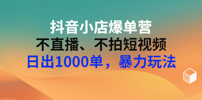 【副业项目3409期】抖音小店爆单营：不直播、不拍短视频、日出1000单，暴力玩法（价值2980元）-齐力副业