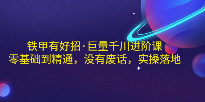 【副业项目3500期】铁甲有好招·巨量千川进阶课，零基础到精通（千川实战教程）-齐力副业