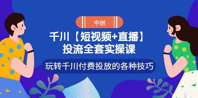 【副业项目3511期】短视频和直播投流全套实操课，玩转千川付费投放的各种技巧（抖音短视频怎么投放广告）-齐力副业