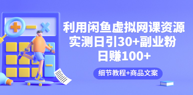 【副业项目3577期】怎样在闲鱼卖虚拟网课资源：实测日引30+副业粉 日赚100+（细节教程+宣传文案)-齐力副业