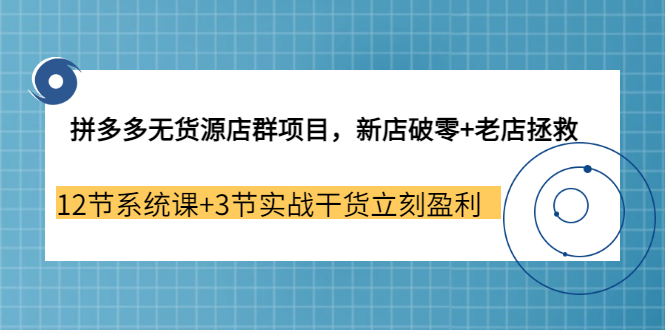 【副业3655期】拼多多无货源店群怎么做：新店破零+老店拯救 12节系统课+3节实战干货立刻盈利-知行副业网