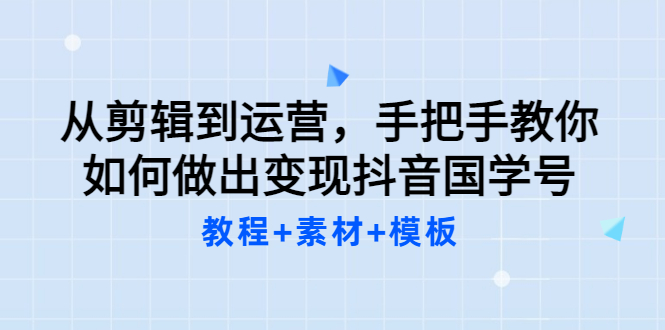 【副业项目3661期】从剪辑到运营，手把手教你如何做出变现抖音国学号（教程+素材+模板）-齐力副业