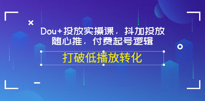 【副业项目3668期】怎么投dou+最有效：Dou+投放实操课，付费起号逻辑，打破低播放转化-齐力副业