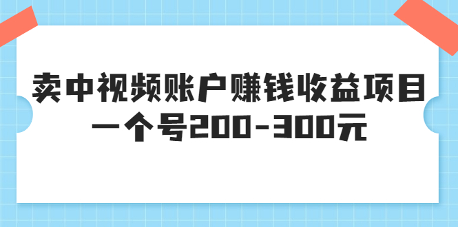 【副业项目3719期】某599元收费培训：卖中视频账户赚钱收益项目，一个号200-300元-齐力副业