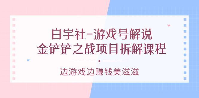 【副业项目3722期】游戏号解说实战教程：金铲铲之战项目拆解课程，怎样做游戏解说赚钱-齐力副业