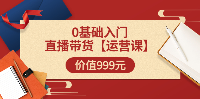 【副业项目3751期】交个朋友运营课：0基础入门直播带货运营篇，怎样做好直播带货-齐力副业