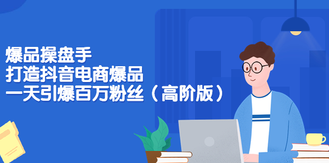 【副业项目3798期】爆品操盘手-打造抖音电商爆品：一天引爆百万粉丝（高阶版）-齐力副业