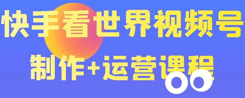 【副业项目3870期】快手某主播199元的看世界视频号制作+运营课程+快速涨粉变现-齐力副业