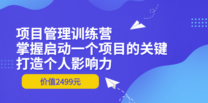 【副业项目3873期】项目管理训练营:怎样启动一个项目,打造个人影响力-齐力副业
