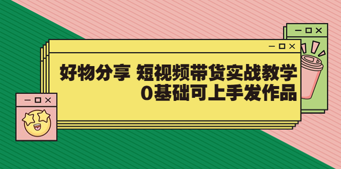 【副业项目3879期】好物分享短视频带货实战教学，0基础学习好物分享-齐力副业