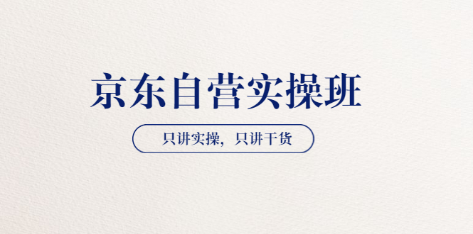 【副业项目3903期】京东自营实操班，只讲实操，只讲干货（28小时课程-共2期）-齐力副业