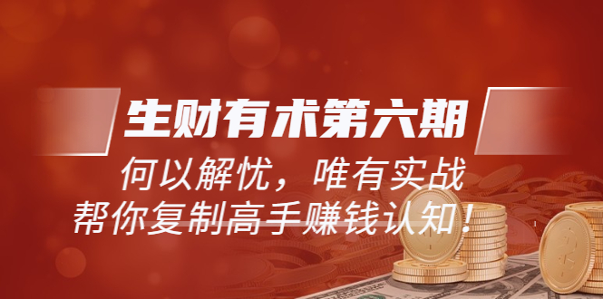【副业项目3919期】《生财有术第六期-同步更新》何以解忧，唯有实战，帮你复制高手赚钱认知-齐力副业
