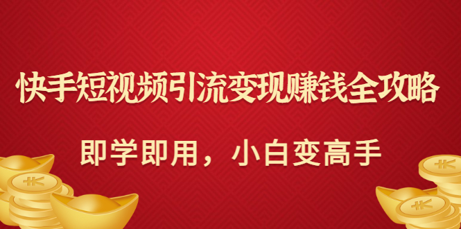 【副业项目3944期】快手短视频引流变现赚钱全攻略：即学即用，小白变高手-齐力副业