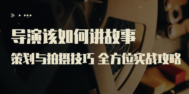 【副业项目3945期】导演该如何讲故事:策划与拍摄技巧 全方位实战攻略(8节课 原价799)-齐力副业