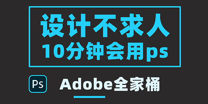 【副业项目3950期】零基础10分钟精通PS技术，即学即用（附：Adobe全家桶）-齐力副业
