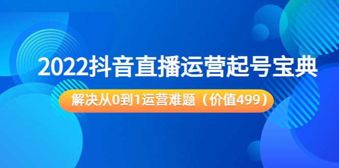 【副业项目3983期】2022抖音直播运营起号宝典：解决从0到1运营难题-齐力副业