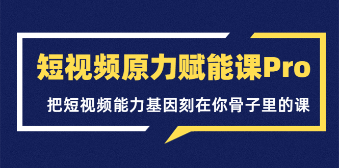 【副业项目3986期】短视频原力赋能课Pro，把短视频能力基因刻在你骨子里的课（价值4999元）-齐力副业
