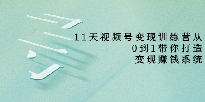 【副业项目4003期】11天视频号变现训练营，从0到1打造变现赚钱系统-齐力副业