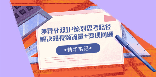 【副业项目4014期】差异化双IP策划思考路径，解决短视频流量+变现问题-齐力副业