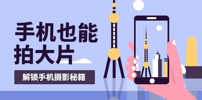 【副业项目4023期】手机拍摄课：如何用手机拍出专业级短视频，一图胜千言，视频胜千图-齐力副业