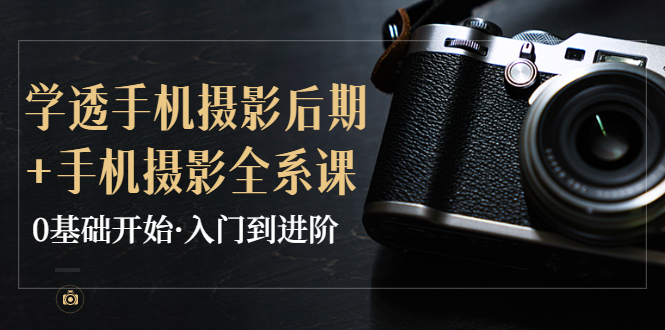 【副业项目4028期】教你学透手机摄影后期+手机摄影全系课，0基础开始·入门到进阶-齐力副业