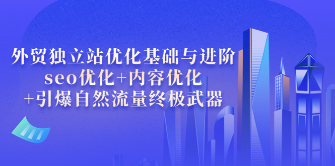 【副业项目4072期】外贸独立站seo优化：内容优化+引爆自然流量终极武器-齐力副业