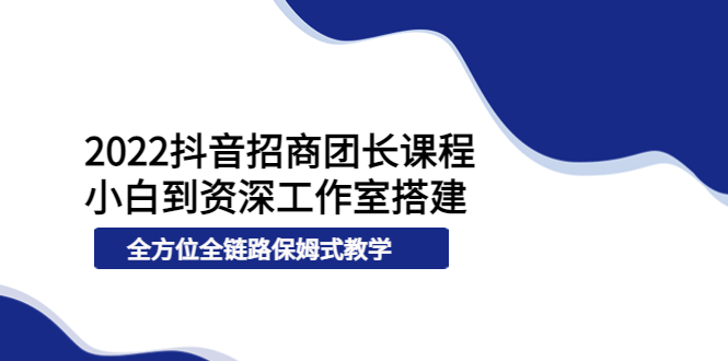 【副业项目4082期】2022抖音招商团长课程，从小白到资深工作室搭建-齐力副业