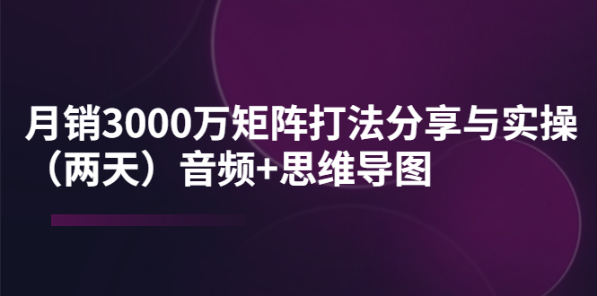 【副业项目4119期】某线下培训：月销3000万矩阵打法分享与实操（两天）音频+思维导图-齐力副业