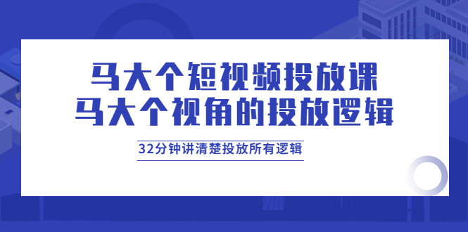 【副业项目4129期】马大个短视频投放课，马大个视角的投放逻辑，32分钟讲清楚投放所有逻辑-齐力副业