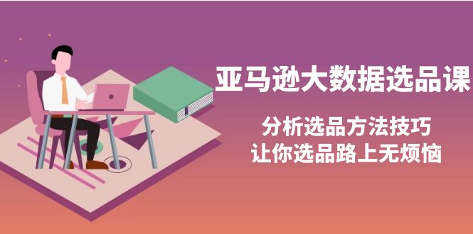 【副业项目4166期】亚马逊大数据选品课：分析亚马逊选品方法技巧，让你选品路上无烦恼-齐力副业