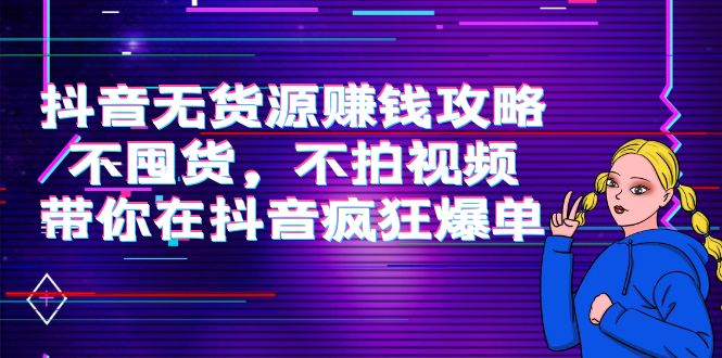 【副业项目4229期】抖音无货源赚钱攻略，不囤货，不拍视频，带你在抖音疯狂爆单-齐力副业