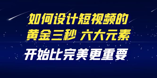 【副业项目4420期】教你如何设计短视频的黄金三秒，六大元素，开始比完美更重要（27节课）-齐力副业
