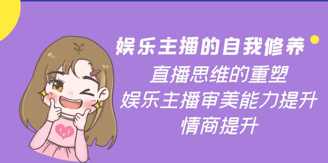 【副业项目4263期】娱乐主播的自我修养，直播思维的重塑，娱乐主播审美能力提升，情商提升-齐力副业